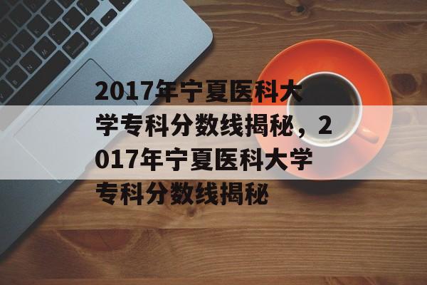 2017年宁夏医科大学专科分数线揭秘,2017年宁夏医科大学专科分数线揭秘 2017年宁夏医科大学专科分数线揭秘,2017年宁夏医科大学专科分数线揭秘