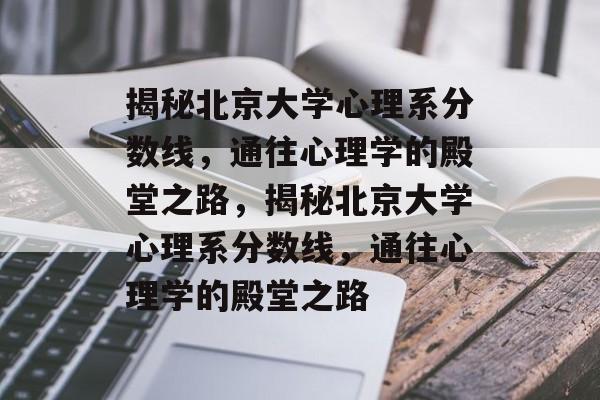 揭秘北京大学心理系分数线，通往心理学的殿堂之路，揭秘北京大学心理系分数线，通往心理学的殿堂之路
