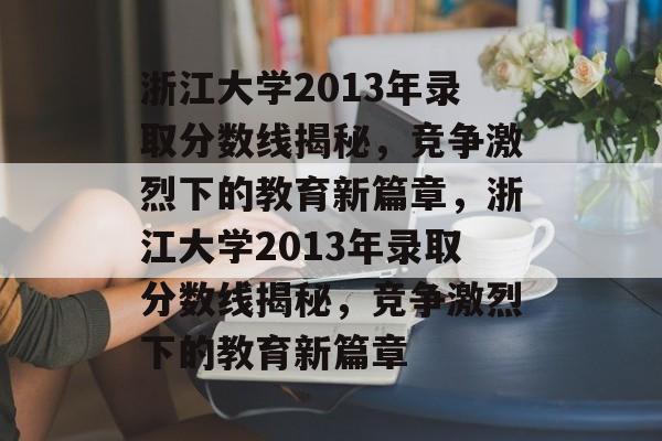 浙江大学2013年录取分数线揭秘,竞争激烈下的教育新篇章,浙江大学2013年录取分数线揭秘,竞争激烈下的教育新篇章 浙江大学2013年录取分数线揭秘,竞争激烈下的教育新篇章,浙江大学2013年录取分数线揭秘,竞争激烈下的教育新篇章