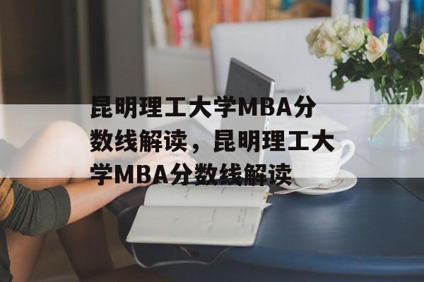 昆明理工大学MBA分数线解读,昆明理工大学MBA分数线解读 昆明理工大学MBA分数线解读,昆明理工大学MBA分数线解读