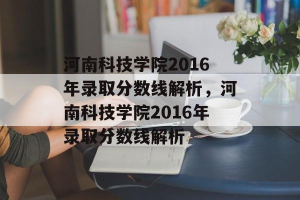 河南科技学院2016年录取分数线解析,河南科技学院2016年录取分数线解析 河南科技学院2016年录取分数线解析,河南科技学院2016年录取分数线解析
