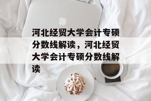 河北经贸大学会计专硕分数线解读，河北经贸大学会计专硕分数线解读