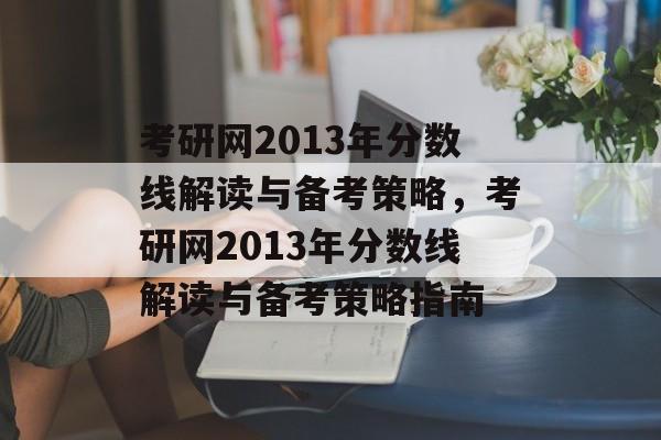 考研网2013年分数线解读与备考策略,考研网2013年分数线解读与备考策略指南 考研网2013年分数线解读与备考策略,考研网2013年分数线解读与备考策略指南