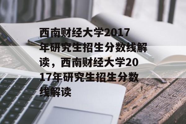 西南财经大学2017年研究生招生分数线解读,西南财经大学2017年研究生招生分数线解读 西南财经大学2017年研究生招生分数线解读,西南财经大学2017年研究生招生分数线解读