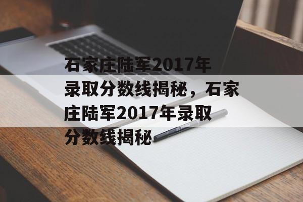 石家庄陆军2017年录取分数线揭秘,石家庄陆军2017年录取分数线揭秘 石家庄陆军2017年录取分数线揭秘,石家庄陆军2017年录取分数线揭秘