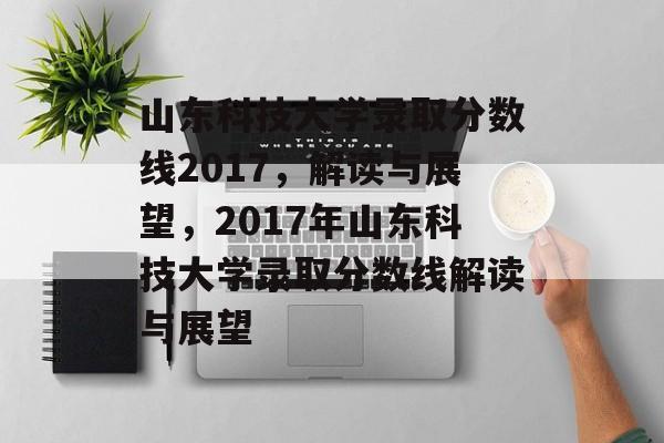 山东科技大学录取分数线2017,解读与展望,2017年山东科技大学录取分数线解读与展望 山东科技大学录取分数线2017,解读与展望,2017年山东科技大学录取分数线解读与展望