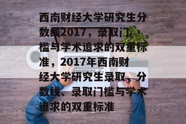 西南财经大学研究生分数线2017,录取门槛与学术追求的双重标准,2017年西南财经大学研究生录取,分数线、录取门槛与学术追求的双重标准 西南财经大学研究生分数线2017,录取门槛与学术追求的双重标准,2017年西南财经大学研究生录取,分数线、录取门槛与学术追求的双重标准