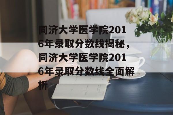 同济大学医学院2016年录取分数线揭秘，同济大学医学院2016年录取分数线全面解析