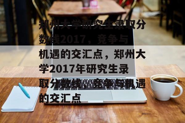 郑州大学研究生录取分数线2017,竞争与机遇的交汇点,郑州大学2017年研究生录取分数线,竞争与机遇的交汇点 郑州大学研究生录取分数线2017,竞争与机遇的交汇点,郑州大学2017年研究生录取分数线,竞争与机遇的交汇点