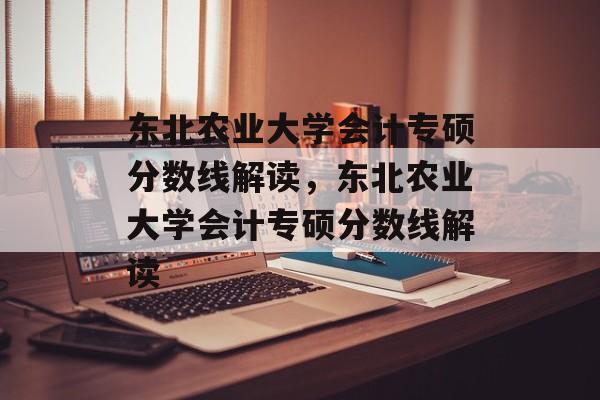 东北农业大学会计专硕分数线解读，东北农业大学会计专硕分数线解读