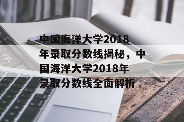 中国海洋大学2018年录取分数线揭秘,中国海洋大学2018年录取分数线全面解析 中国海洋大学2018年录取分数线揭秘,中国海洋大学2018年录取分数线全面解析