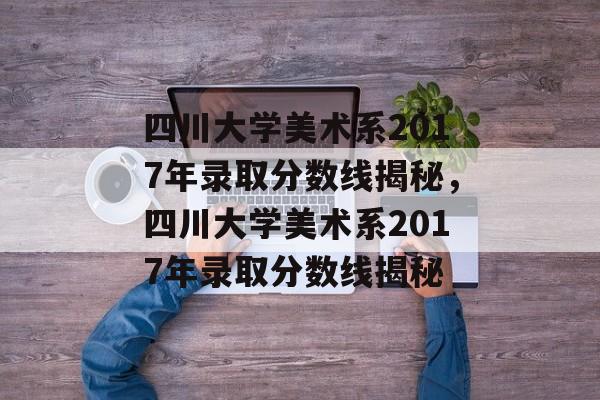 四川大学美术系2017年录取分数线揭秘,四川大学美术系2017年录取分数线揭秘 四川大学美术系2017年录取分数线揭秘,四川大学美术系2017年录取分数线揭秘
