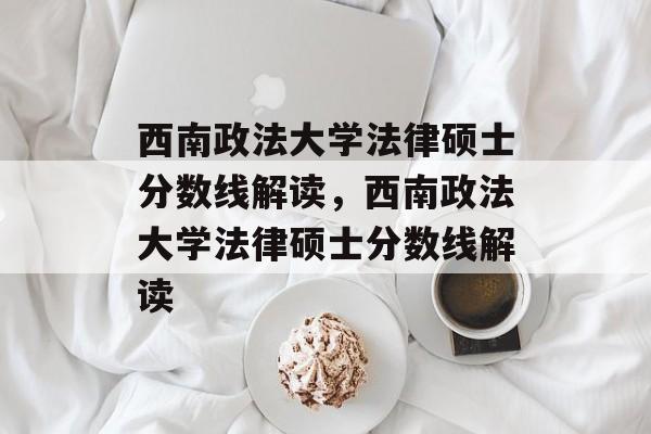 西南政法大学法律硕士分数线解读，西南政法大学法律硕士分数线解读