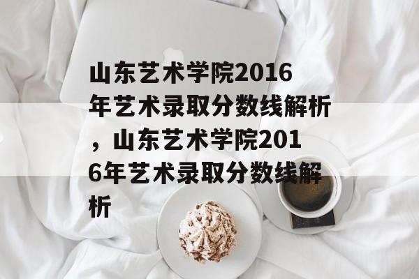 山东艺术学院2016年艺术录取分数线解析，山东艺术学院2016年艺术录取分数线解析