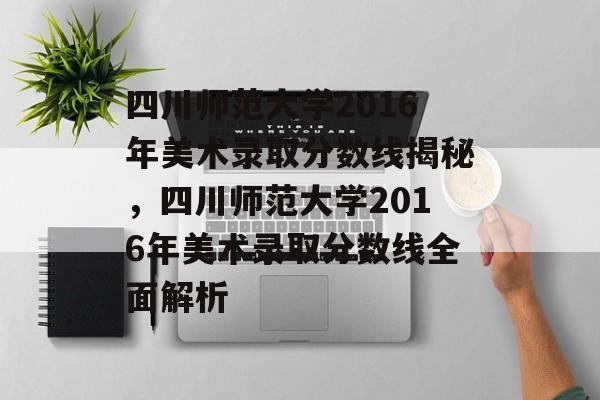 四川师范大学2016年美术录取分数线揭秘,四川师范大学2016年美术录取分数线全面解析 四川师范大学2016年美术录取分数线揭秘,四川师范大学2016年美术录取分数线全面解析