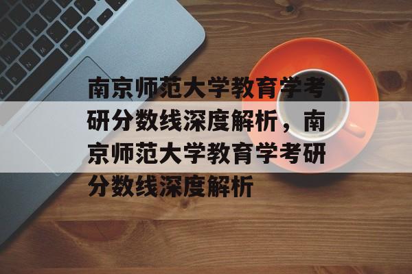 南京师范大学教育学考研分数线深度解析,南京师范大学教育学考研分数线深度解析 南京师范大学教育学考研分数线深度解析,南京师范大学教育学考研分数线深度解析