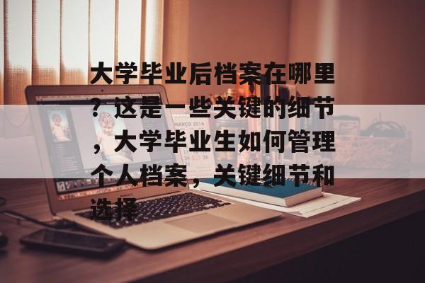 大学毕业后档案在哪里？这是一些关键的细节，大学毕业生如何管理个人档案，关键细节和选择