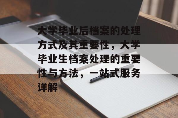 大学毕业后档案的处理方式及其重要性，大学毕业生档案处理的重要性与方法，一站式服务详解
