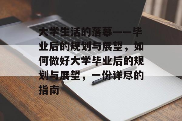 大学生活的落幕——毕业后的规划与展望，如何做好大学毕业后的规划与展望，一份详尽的指南