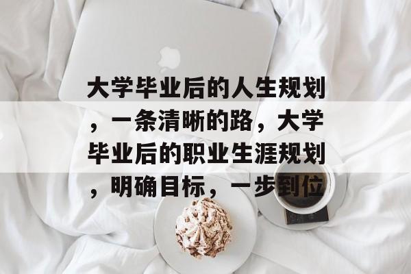 大学毕业后的人生规划，一条清晰的路，大学毕业后的职业生涯规划，明确目标，一步到位