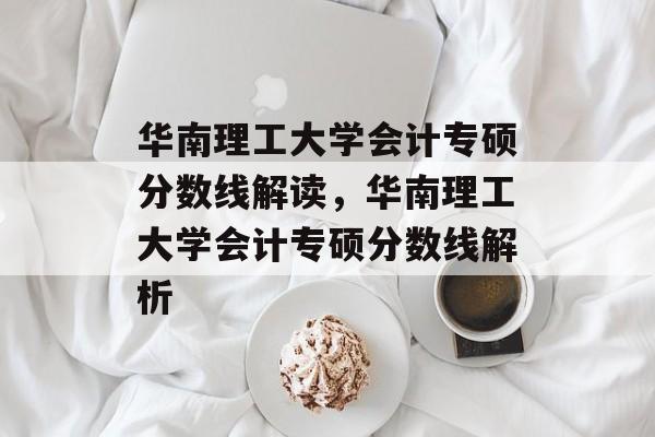华南理工大学会计专硕分数线解读，华南理工大学会计专硕分数线解析