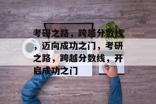 考研之路,跨越分数线,迈向成功之门,考研之路,跨越分数线,开启成功之门 考研之路,跨越分数线,迈向成功之门,考研之路,跨越分数线,开启成功之门