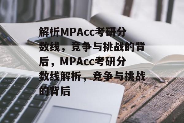 解析MPAcc考研分数线,竞争与挑战的背后,MPAcc考研分数线解析,竞争与挑战的背后 解析MPAcc考研分数线,竞争与挑战的背后,MPAcc考研分数线解析,竞争与挑战的背后