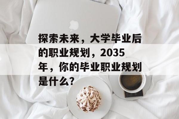 探索未来,大学毕业后的职业规划,2035年,你的毕业职业规划是什么? 探索未来,大学毕业后的职业规划,2035年,你的毕业职业规划是什么?