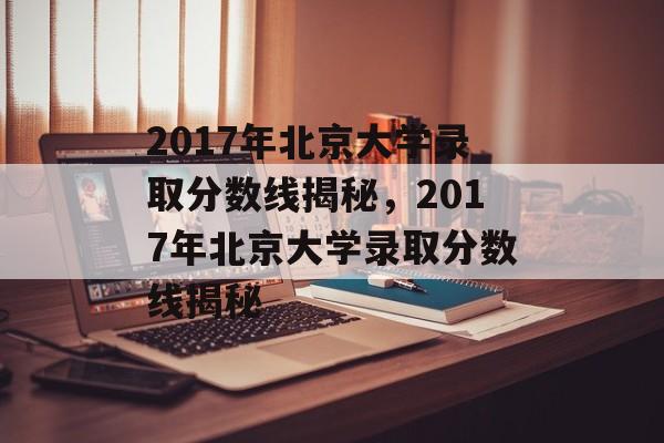 2017年北京大学录取分数线揭秘，2017年北京大学录取分数线揭秘