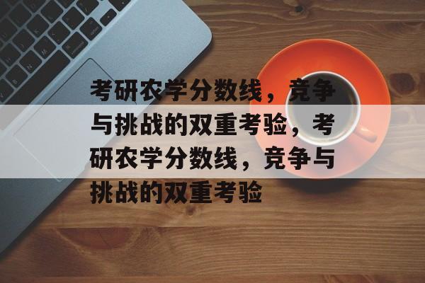 考研农学分数线，竞争与挑战的双重考验，考研农学分数线，竞争与挑战的双重考验