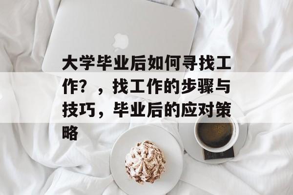 大学毕业后如何寻找工作？，找工作的步骤与技巧，毕业后的应对策略