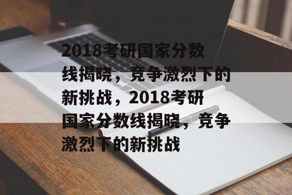 2018考研国家分数线揭晓,竞争激烈下的新挑战,2018考研国家分数线揭晓,竞争激烈下的新挑战 2018考研国家分数线揭晓,竞争激烈下的新挑战,2018考研国家分数线揭晓,竞争激烈下的新挑战