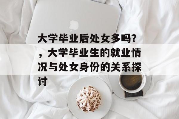 大学毕业后处女多吗？，大学毕业生的就业情况与处女身份的关系探讨