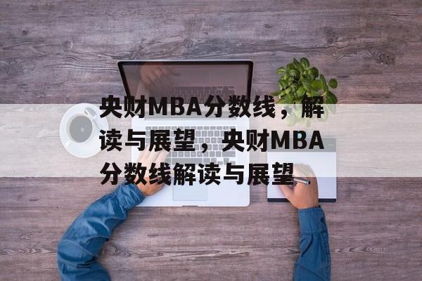 央财MBA分数线，解读与展望，央财MBA分数线解读与展望