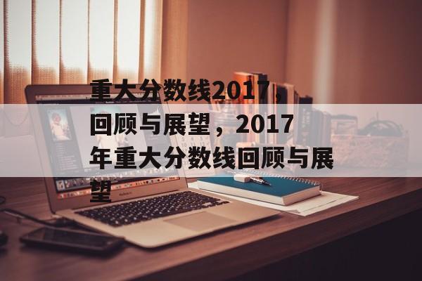 重大分数线2017，回顾与展望，2017年重大分数线回顾与展望