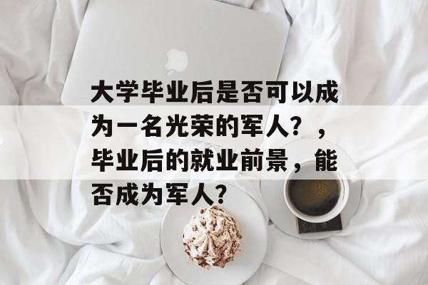 大学毕业后是否可以成为一名光荣的军人?,毕业后的就业前景,能否成为军人? 大学毕业后是否可以成为一名光荣的军人?,毕业后的就业前景,能否成为军人?