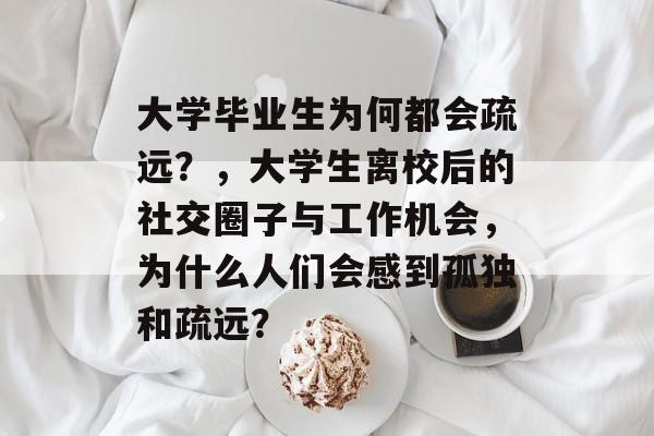 大学毕业生为何都会疏远?,大学生离校后的社交圈子与工作机会,为什么人们会感到孤独和疏远? 大学毕业生为何都会疏远?,大学生离校后的社交圈子与工作机会,为什么人们会感到孤独和疏远?