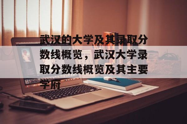 武汉的大学及其录取分数线概览,武汉大学录取分数线概览及其主要学府 武汉的大学及其录取分数线概览,武汉大学录取分数线概览及其主要学府