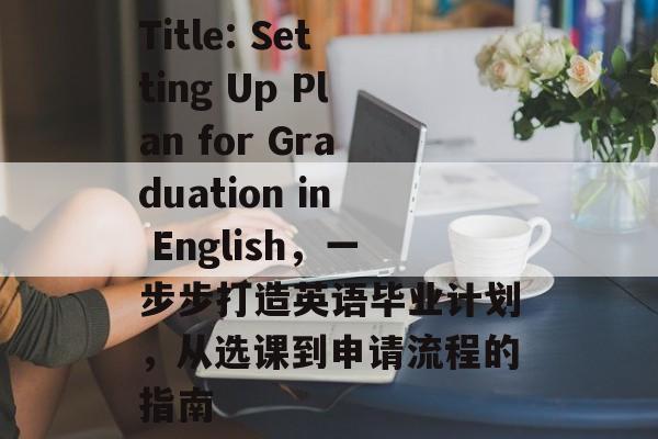 Title: Setting Up Plan for Graduation in English，一步步打造英语毕业计划，从选课到申请流程的指南
