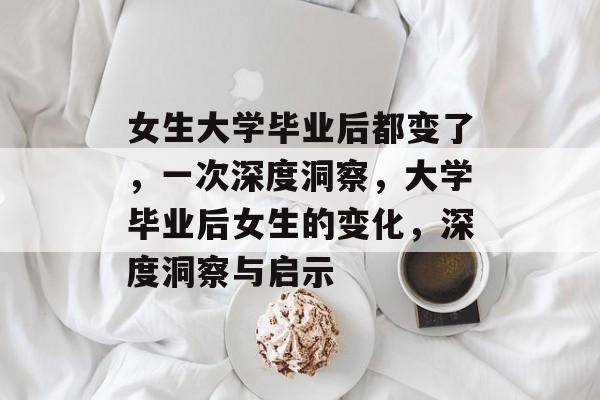女生大学毕业后都变了,一次深度洞察,大学毕业后女生的变化,深度洞察与启示 女生大学毕业后都变了,一次深度洞察,大学毕业后女生的变化,深度洞察与启示