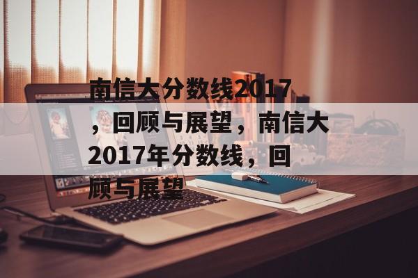 南信大分数线2017，回顾与展望，南信大2017年分数线，回顾与展望