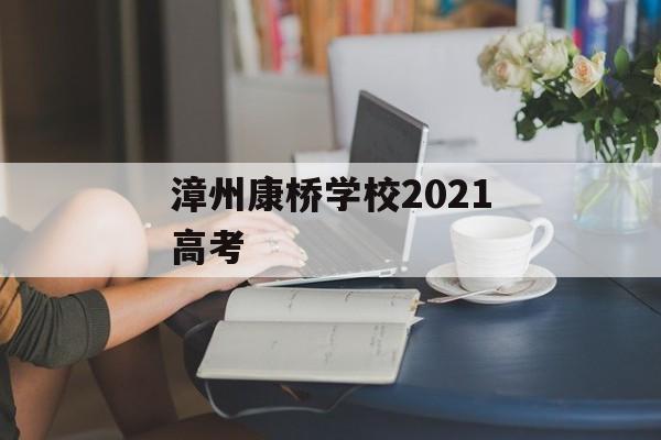 漳州康桥学校2021高考 漳州康桥学校2021高考