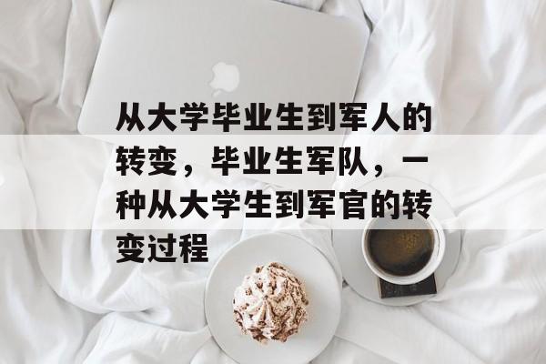 从大学毕业生到军人的转变,毕业生军队,一种从大学生到军官的转变过程 从大学毕业生到军人的转变,毕业生军队,一种从大学生到军官的转变过程
