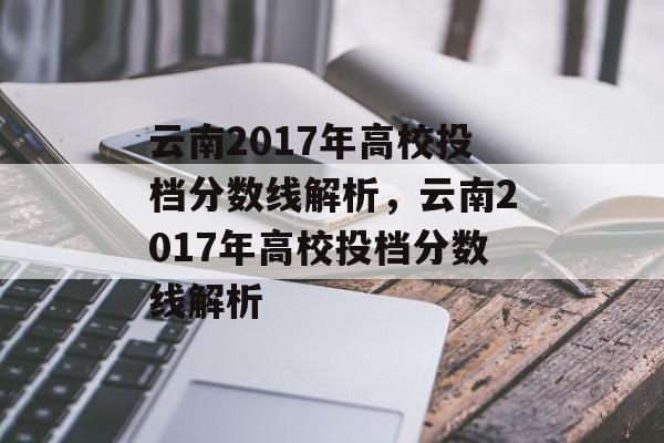 云南2017年高校投档分数线解析,云南2017年高校投档分数线解析 云南2017年高校投档分数线解析,云南2017年高校投档分数线解析