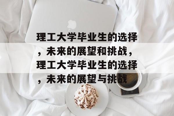 理工大学毕业生的选择,未来的展望和挑战,理工大学毕业生的选择,未来的展望与挑战 理工大学毕业生的选择,未来的展望和挑战,理工大学毕业生的选择,未来的展望与挑战