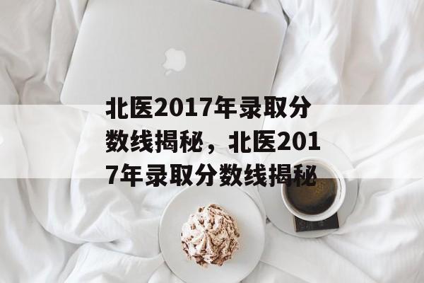 北医2017年录取分数线揭秘,北医2017年录取分数线揭秘 北医2017年录取分数线揭秘,北医2017年录取分数线揭秘