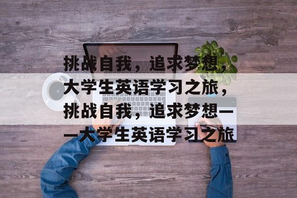挑战自我,追求梦想,大学生英语学习之旅,挑战自我,追求梦想——大学生英语学习之旅 挑战自我,追求梦想,大学生英语学习之旅,挑战自我,追求梦想——大学生英语学习之旅