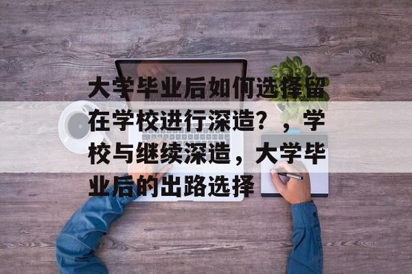 大学毕业后如何选择留在学校进行深造?,学校与继续深造,大学毕业后的出路选择 大学毕业后如何选择留在学校进行深造?,学校与继续深造,大学毕业后的出路选择
