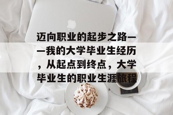 迈向职业的起步之路——我的大学毕业生经历,从起点到终点,大学毕业生的职业生涯旅程 迈向职业的起步之路——我的大学毕业生经历,从起点到终点,大学毕业生的职业生涯旅程