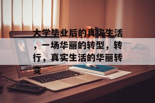 大学毕业后的真实生活,一场华丽的转型,转行,真实生活的华丽转变 大学毕业后的真实生活,一场华丽的转型,转行,真实生活的华丽转变